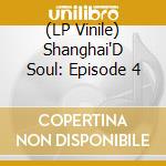 (LP Vinile) Shanghai'D Soul: Episode 4 vinile