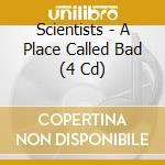 Scientists - A Place Called Bad (4 Cd) cd musicale di Scientists