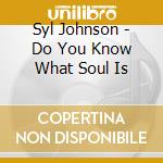 Syl Johnson - Do You Know What Soul Is cd musicale di Syl Johnson