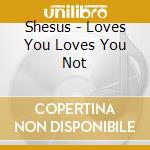 Shesus - Loves You Loves You Not cd musicale di Shesus