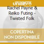 Rachel Payne & Reiko Futing - Twisted Folk cd musicale di Rachel Payne & Reiko F??Ting