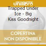Trapped Under Ice - Big Kiss Goodnight cd