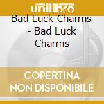 Bad Luck Charms - Bad Luck Charms cd musicale di BAD LUCK CHARMS