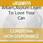 Arkam,Asylum-Learn To Love Your Can cd