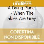 A Dying Planet - When The Skies Are Grey cd musicale
