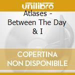 Atlases - Between The Day & I cd