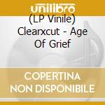 (LP Vinile) Clearxcut - Age Of Grief vinile