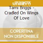 Tami Briggs - Cradled On Wings Of Love cd musicale di Tami Briggs