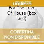 For The Love Of House (box 3cd) cd