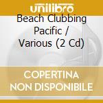 Beach Clubbing Pacific / Various (2 Cd) cd musicale di Artisti Vari