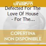 Defected For The Love Of House - For The Love Of House (4 Cd) cd