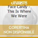 Face Candy - This Is Where We Were cd musicale di Face Candy