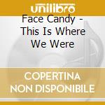 Face Candy - This Is Where We Were cd