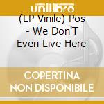 (LP Vinile) Pos - We Don'T Even Live Here vinile