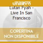 Lutan Fyah - Live In San Francisco cd musicale di Fyah Lutan
