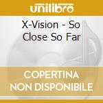 X-Vision - So Close So Far cd musicale di X Vision