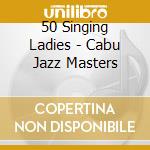 50 Singing Ladies - Cabu Jazz Masters cd musicale di 50 Singing Ladies