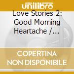 Love Stories 2: Good Morning Heartache / Various cd musicale