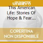This American Life: Stories Of Hope & Fear (2 Cd) cd