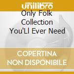 Only Folk Collection You'Ll Ever Need cd