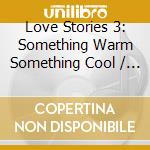 Love Stories 3: Something Warm Something Cool / Va - Love Stories 3: Something Warm Something Cool / Va cd