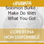 Solomon Burke - Make Do With What You Got cd musicale di Solomon Burke