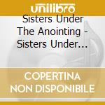 Sisters Under The Anointing - Sisters Under The Anointing cd musicale di Sisters Under The Anointing