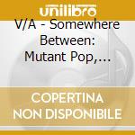 V/A - Somewhere Between: Mutant Pop, Electroni cd