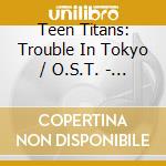 Teen Titans: Trouble In Tokyo / O.S.T. - Teen Titans: Trouble In Tokyo / O.S.T. cd
