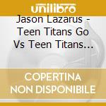 Jason Lazarus - Teen Titans Go Vs Teen Titans / O.S.T. cd