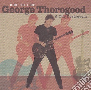 George Thorogood & The Destroyers - Ride Til I Die cd musicale di George Thorogood & The Destroyers