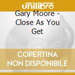 Gary Moore - Close As You Get cd musicale di Gary Moore