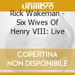 Rick Wakeman - Six Wives Of Henry VIII: Live cd