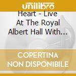 Heart - Live At The Royal Albert Hall With Royal Philharmo cd musicale di Heart
