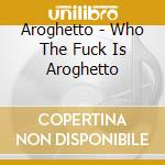 Aroghetto - Who The Fuck Is Aroghetto cd