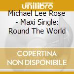 Michael Lee Rose - Maxi Single: Round The World cd musicale di Michael Lee Rose