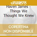 Haven James - Things We Thought We Knew cd musicale di Haven James