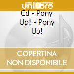 Cd - Pony Up! - Pony Up! cd musicale di PONY UP!
