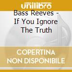 Bass Reeves - If You Ignore The Truth cd musicale di Bass Reeves