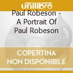 Paul Robeson - A Portrait Of Paul Robeson cd musicale di Paul Robeson