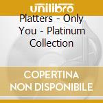 Platters - Only You - Platinum Collection cd musicale di Platters