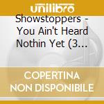 Showstoppers - You Ain't Heard Nothin Yet (3 Cd) cd musicale di Showstoppers