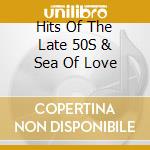 Hits Of The Late 50S & Sea Of Love cd musicale di Hits Of The Late 50S & Sea Of Love / Various