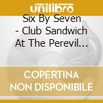 Six By Seven - Club Sandwich At The Perevil Hotel cd musicale di Six by seven