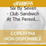 Six By Seven - Club Sandwich At The Perevil Hotel cd