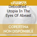 Debodified - Utopia In The Eyes Of Abeast cd musicale di Debodified
