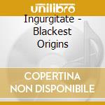 Ingurgitate - Blackest Origins cd musicale di Ingurgitate