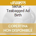 Sikfuk - Teabagged Ad Birth