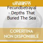 Fecundbetrayal - Depths That Buried The Sea cd musicale di Fecundbetrayal