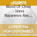 Blood Of Christ - Iesvs Nazarenvs Rex Ivdaeorvm cd musicale di Blood Of Christ